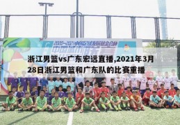 浙江男篮vs广东宏远直播,2021年3月28日浙江男篮和广东队的比赛重播
